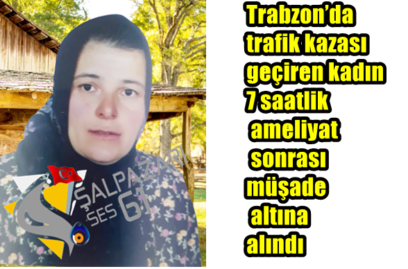 Trabzon’da trafik kazası geçiren kadın 7 Saatlik ameliyat sonrası müşade altına alındı