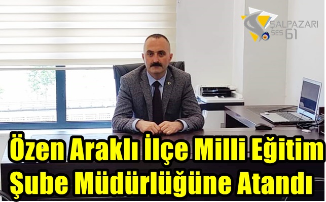 Özen Araklı İlçe Milli Eğitim Şube Müdürlüğüne Atandı
