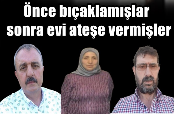 Önce bıçaklamışlar sonra evi ateşe vermişler