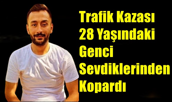 Trafik Kazası 28 Yaşındaki Genci Sevdiklerinden Kopardı