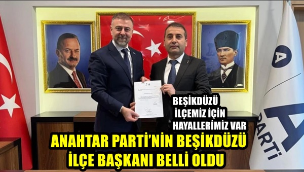 ANAHTAR PARTİ’NİN BEŞİKDÜZÜ İLÇE BAŞKANI BELLİ OLDU