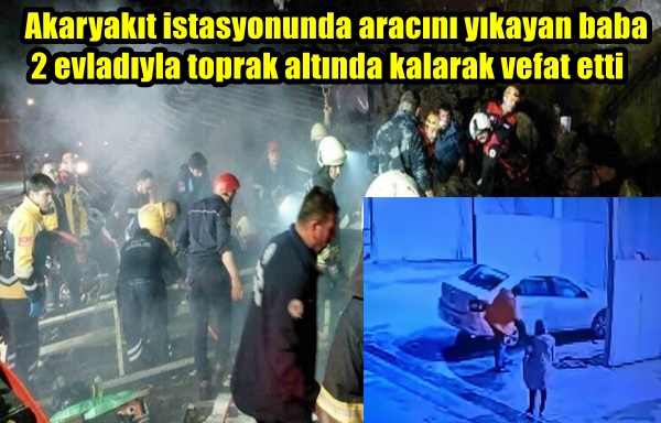 Akaryakıt istasyonunda aracını yıkayan baba 2 evladıyla toprak altında kalarak vefat etti