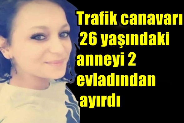 Trafik canavarı 26 yaşındaki anneyi 2 evladından ayırdı