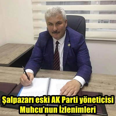 Şalpazarı eski AK Parti yöneticisi Muhcu’nun İzlenimleri
