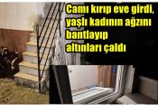 Camı kırıp eve girdi, yaşlı kadının ağzını bantlayıp altınları çaldı