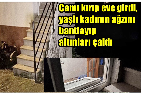 Camı kırıp eve girdi, yaşlı kadının ağzını bantlayıp altınları çaldı