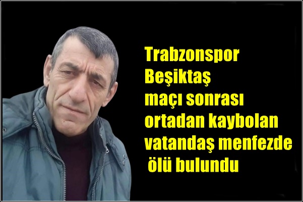 Trabzonspor-Beşiktaş maçı sonrası ortadan kaybolan vatandaş menfezde ölü bulundu