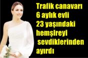 Trafik canavarı 6 aylık evli 23 yaşındaki hemşireyi sevdiklerinden ayırdı
