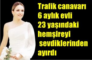 Trafik canavarı 6 aylık evli 23 yaşındaki hemşireyi sevdiklerinden ayırdı