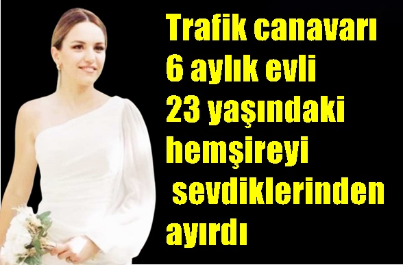 Trafik canavarı 6 aylık evli 23 yaşındaki hemşireyi sevdiklerinden ayırdı