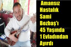 Amansız Hastalık Sami Bozbaş’ı 45 Yaşında 1 Evladından Ayırdı