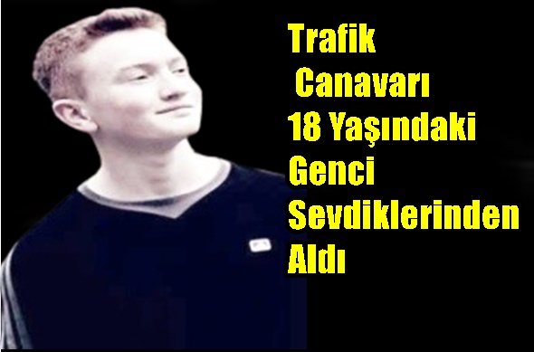 Trafik Canavarı 18 Yaşındaki Genci Sevdiklerinden Aldı