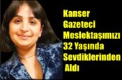 Kanser Gazeteci Meslektaşımızı 32 Yaşında Sevdiklerinden Aldı