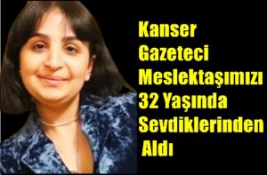 Kanser Gazeteci Meslektaşımızı 32 Yaşında Sevdiklerinden Aldı