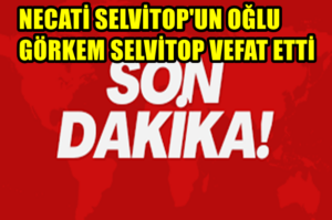 Necati Selvitop’un Oğlu Görkem Selvitop Vefat Etti
