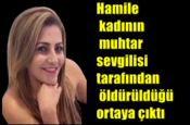 Hamile kadının muhtar sevgilisi tarafından öldürüldüğü ortaya çıktı