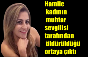 Hamile kadının muhtar sevgilisi tarafından öldürüldüğü ortaya çıktı