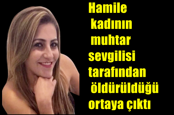 Hamile kadının muhtar sevgilisi tarafından öldürüldüğü ortaya çıktı