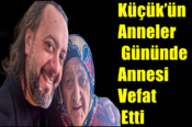 Küçük’ün Anneler Gününde, Annesi Vefat Etti