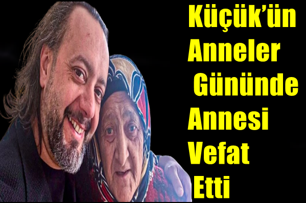 Küçük’ün Anneler Gününde, Annesi Vefat Etti