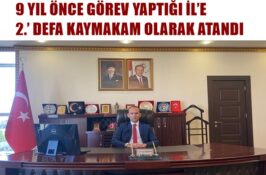 9 YIL ÖNCE GÖREV YAPTIĞI İL’E, 2.’ DEFA KAYMAKAM OLARAK ATANDI