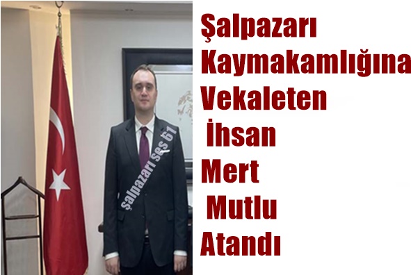 Şalpazarı Kaymakamlığına Vekaleten İhsan Mert Mutlu Atandı