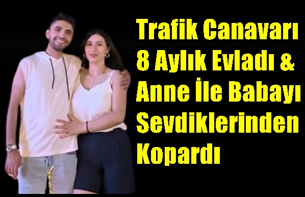 Trafik Canavarı 8 Aylık Evladı & Anne İle Babayı Sevdiklerinden Kopardı