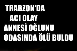 Trabzon’da Acı Olay, Annesi oğlunu odasında ölü buldu