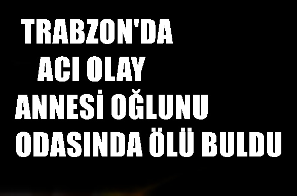 Trabzon’da Acı Olay, Annesi oğlunu odasında ölü buldu
