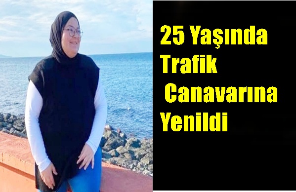 25 Yaşında Trafik Canavarına Yenildi