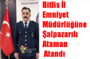 Bitlis İl Emniyet Müdürlüğüne Şalpazarılı Ataman Atandı
