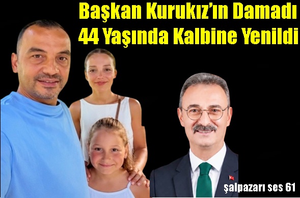Başkan Kurukız’ın Damadı 44 Yaşında Kalbine Yenildi